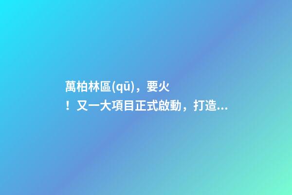 萬柏林區(qū)，要火！又一大項目正式啟動，打造太原生活新地標！